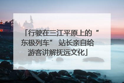 行驶在三江平原上的“东极列车” 站长亲自给游客讲解抚远文化