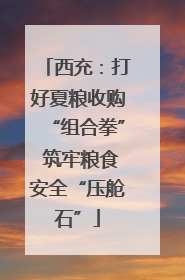 西充：打好夏粮收购“组合拳” 筑牢粮食安全“压舱石”