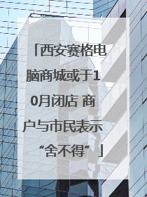 西安赛格电脑商城或于10月闭店 商户与市民表示“舍不得”