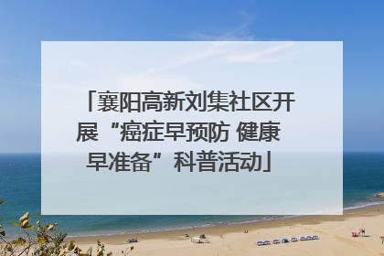 襄阳高新刘集社区开展“癌症早预防 健康早准备”科普活动