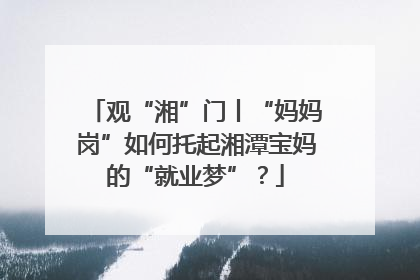 观“湘”门丨“妈妈岗”如何托起湘潭宝妈的“就业梦”？