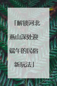 解锁河北燕山深处迎端午的民俗新玩法