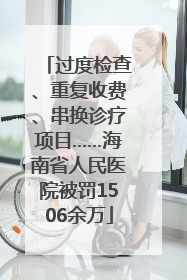 过度检查、重复收费、串换诊疗项目……海南省人民医院被罚1506余万