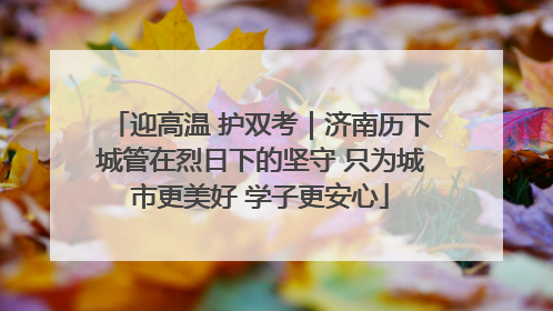迎高温 护双考｜济南历下城管在烈日下的坚守 只为城市更美好 学子更安心