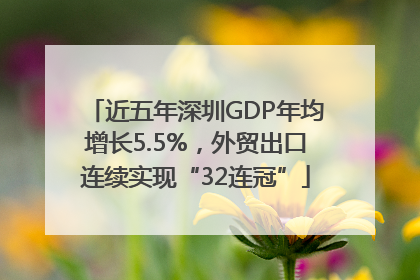 近五年深圳GDP年均增长5.5%，外贸出口连续实现“32连冠”