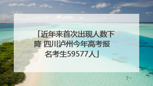 近年来首次出现人数下降 四川泸州今年高考报名考生59577人