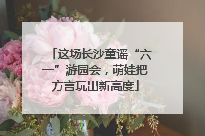 这场长沙童谣“六一”游园会，萌娃把方言玩出新高度