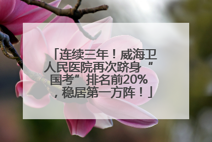 连续三年！威海卫人民医院再次跻身“国考”排名前20%，稳居第一方阵！