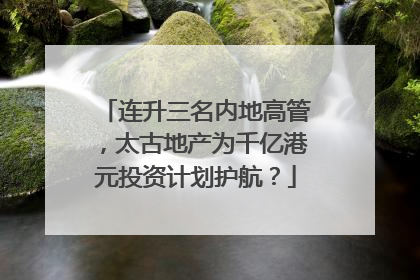 连升三名内地高管，太古地产为千亿港元投资计划护航？