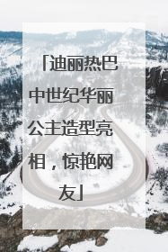 迪丽热巴中世纪华丽公主造型亮相，惊艳网友