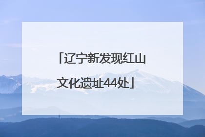 辽宁新发现红山文化遗址44处