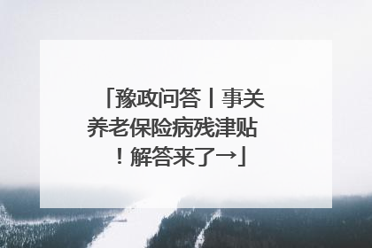 豫政问答丨事关养老保险病残津贴！解答来了→