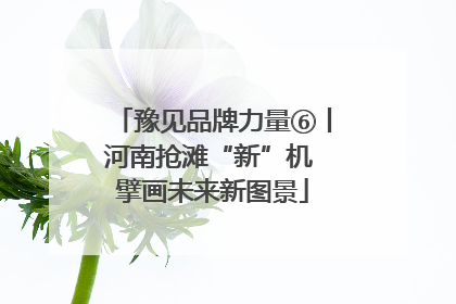 豫见品牌力量⑥丨河南抢滩“新”机 擘画未来新图景