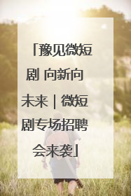 豫见微短剧 向新向未来｜微短剧专场招聘会来袭
