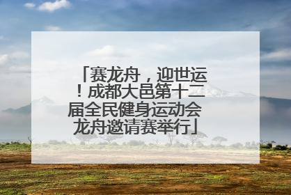 赛龙舟，迎世运！成都大邑第十二届全民健身运动会龙舟邀请赛举行