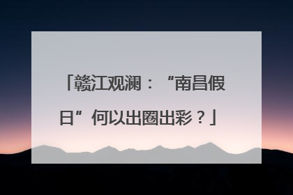赣江观澜：“南昌假日”何以出圈出彩？