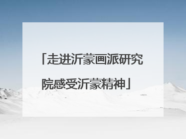 走进沂蒙画派研究院感受沂蒙精神