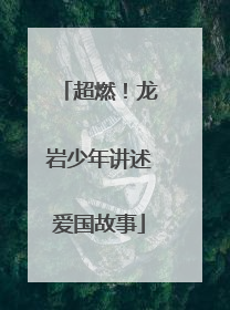 超燃！龙岩少年讲述爱国故事