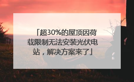 超30%的屋顶因荷载限制无法安装光伏电站，解决方案来了