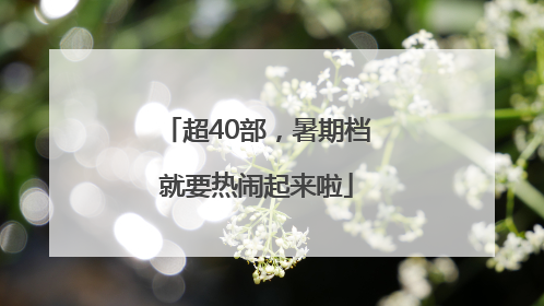 超40部，暑期档就要热闹起来啦