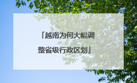越南为何大幅调整省级行政区划