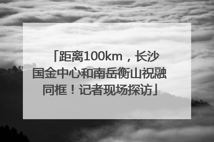 距离100km，长沙国金中心和南岳衡山祝融同框！记者现场探访