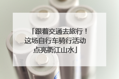 跟着交通去旅行！这场自行车骑行活动点亮衢江山水