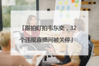 跟拍盯拍韦东奕，32个违规直播间被关停