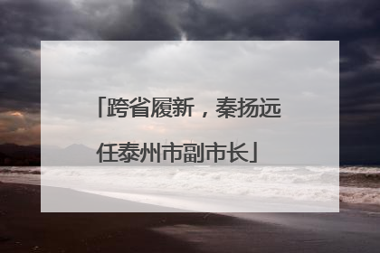 跨省履新，秦扬远任泰州市副市长