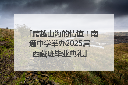 跨越山海的情谊！南通中学举办2025届西藏班毕业典礼