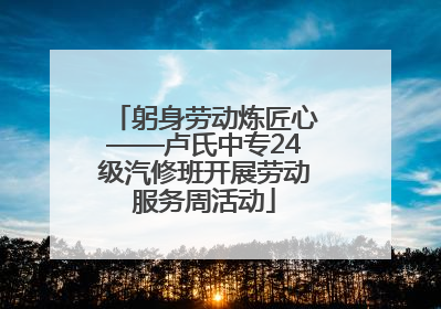 躬身劳动炼匠心——卢氏中专24级汽修班开展劳动服务周活动