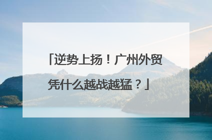 逆势上扬！广州外贸凭什么越战越猛？