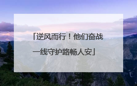 逆风而行！他们奋战一线守护路畅人安
