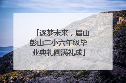 逐梦未来，眉山彭山二小六年级毕业典礼圆满礼成