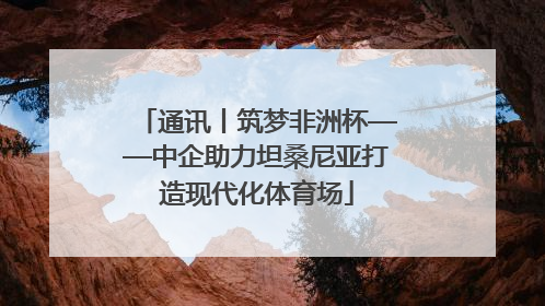 通讯丨筑梦非洲杯——中企助力坦桑尼亚打造现代化体育场