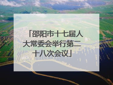 邵阳市十七届人大常委会举行第二十八次会议