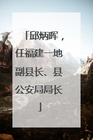 邱炳晖，任福建一地副县长、县公安局局长