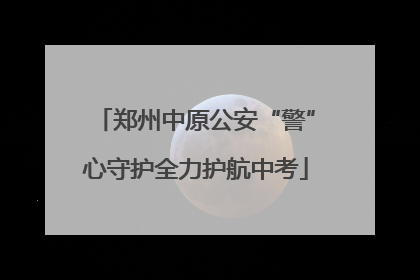 郑州中原公安“警”心守护全力护航中考