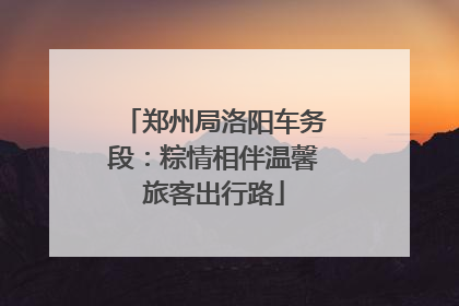 郑州局洛阳车务段：粽情相伴温馨旅客出行路