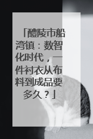 醴陵市船湾镇：数智化时代，一件衬衣从布料到成品要多久？
