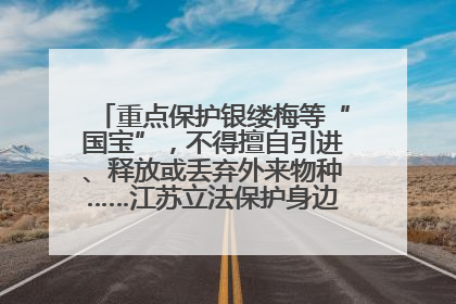 重点保护银缕梅等“国宝”，不得擅自引进、释放或丢弃外来物种……江苏立法保护身边的生物“朋友圈”