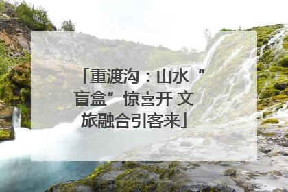 重渡沟：山水“盲盒”惊喜开 文旅融合引客来