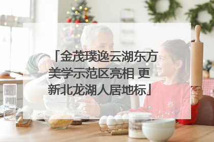 金茂璞逸云湖东方美学示范区亮相 更新北龙湖人居地标