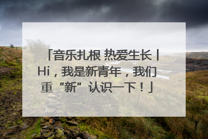 音乐扎根 热爱生长丨Hi，我是新青年，我们重“新”认识一下！