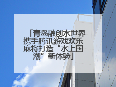 青岛融创水世界携手腾讯游戏欢乐麻将打造“水上国潮”新体验