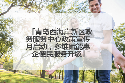 青岛西海岸新区政务服务中心政策宣传月启动，多维赋能惠企便民服务升级