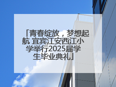 青春绽放，梦想起航 宜宾江安西江小学举行2025届学生毕业典礼