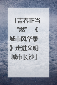 青春正当“燃” 《城市风华录》走进文明城市长沙