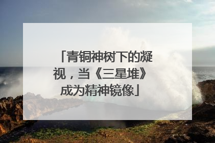 青铜神树下的凝视，当《三星堆》成为精神镜像