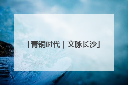 青铜时代｜文脉长沙
